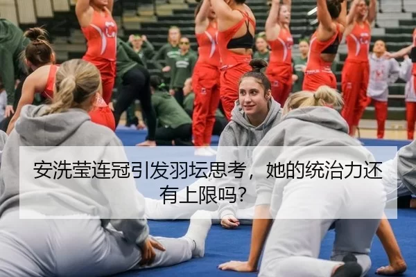 安洗莹连冠引发羽坛思考，她的统治力还有上限吗？