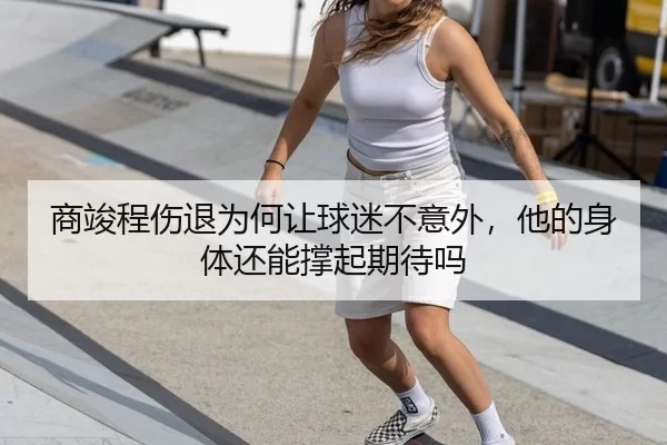 商竣程伤退为何让球迷不意外，他的身体还能撑起期待吗